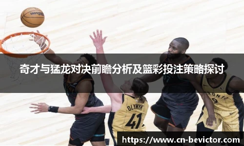 奇才与猛龙对决前瞻分析及篮彩投注策略探讨