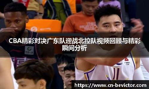 CBA精彩对决广东队迎战北控队视频回顾与精彩瞬间分析