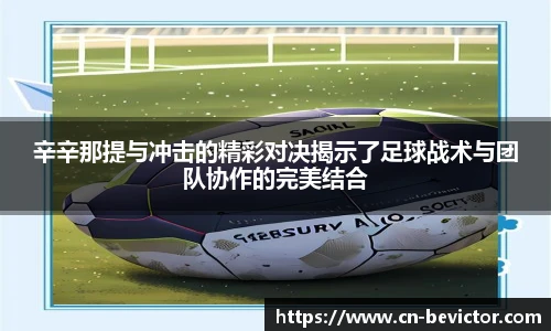辛辛那提与冲击的精彩对决揭示了足球战术与团队协作的完美结合