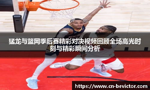 猛龙与篮网季后赛精彩对决视频回顾全场高光时刻与精彩瞬间分析