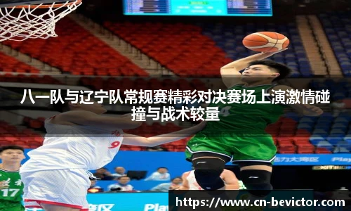 八一队与辽宁队常规赛精彩对决赛场上演激情碰撞与战术较量